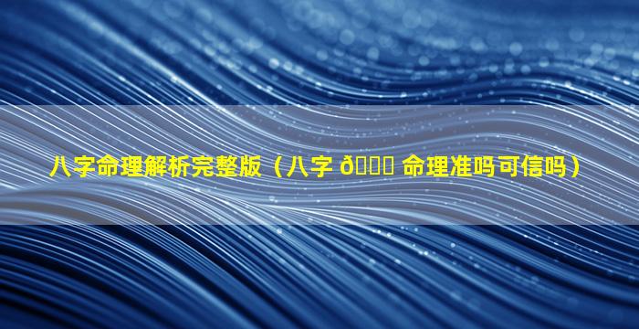 八字命理解析完整版（八字 🍀 命理准吗可信吗）